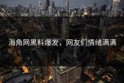 海角网黑料爆发，网友们情绪满满