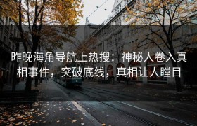 昨晚海角导航上热搜：神秘人卷入真相事件，突破底线，真相让人瞠目