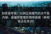 别笑我夸张：51网让我服气的点不是内容，是缓存管理处理得很细（真相有点反常识）