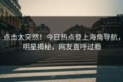 点击太突然！今日热点登上海角导航，明星揭秘，网友直呼过瘾