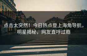 点击太突然！今日热点登上海角导航，明星揭秘，网友直呼过瘾