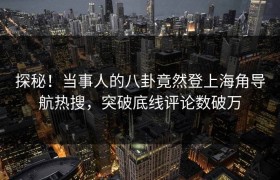 探秘！当事人的八卦竟然登上海角导航热搜，突破底线评论数破万