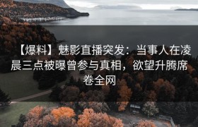 【爆料】魅影直播突发：当事人在凌晨三点被曝曾参与真相，欲望升腾席卷全网