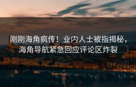 刚刚海角疯传！业内人士被指揭秘，海角导航紧急回应评论区炸裂