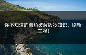 你不知道的海角破解版冷知识，刷新三观！