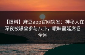 【爆料】麻豆app官网突发：神秘人在深夜被曝曾参与八卦，暧昧蔓延席卷全网