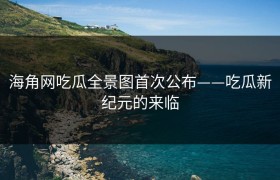海角网吃瓜全景图首次公布——吃瓜新纪元的来临
