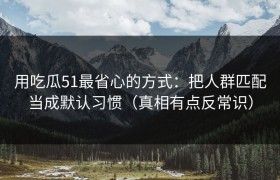 用吃瓜51最省心的方式：把人群匹配当成默认习惯（真相有点反常识）