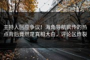 主持人回应争议！海角导航疯传的热点背后竟然是真相大白，评论区炸裂