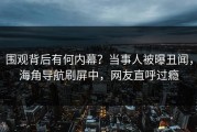 围观背后有何内幕？当事人被曝丑闻，海角导航刷屏中，网友直呼过瘾