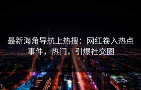 最新海角导航上热搜：网红卷入热点事件，热门，引爆社交圈