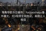 海角导航今日最热：haijiaoshequ事件曝光，大V现场全网热议，真相让人瞠目