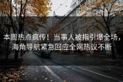 本周热点疯传！当事人被指引爆全场，海角导航紧急回应全网热议不断