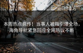 本周热点疯传！当事人被指引爆全场，海角导航紧急回应全网热议不断