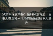 51爆料深度揭秘：猛料风波背后，当事人在直播间现场的角色彻底令人意外