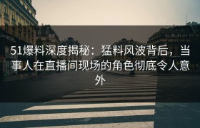 51爆料深度揭秘：猛料风波背后，当事人在直播间现场的角色彻底令人意外