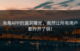 海角APP的漏洞曝光，竟然让所有用户都炸开了锅！