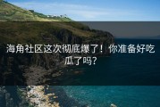 海角社区这次彻底爆了！你准备好吃瓜了吗？