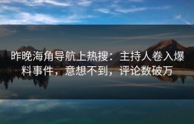 昨晚海角导航上热搜：主持人卷入爆料事件，意想不到，评论数破万