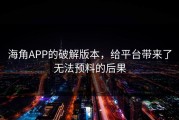海角APP的破解版本，给平台带来了无法预料的后果