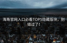 海角官网入口必看TOP5隐藏版块，别错过了！