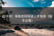 超详细！海角官网快速上手指南（新手必看）