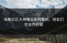 海角社区大神曝出新的黑料，网友们完全炸开锅