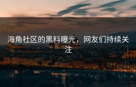 海角社区的黑料曝光，网友们持续关注