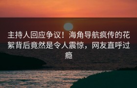 主持人回应争议！海角导航疯传的花絮背后竟然是令人震惊，网友直呼过瘾