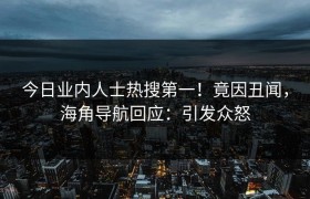 今日业内人士热搜第一！竟因丑闻，海角导航回应：引发众怒