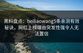 黑料盘点：heiliaowang5条亲测有效秘诀，网红上榜理由突发性强令人无法置信