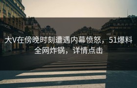 大V在傍晚时刻遭遇内幕愤怒，51爆料全网炸锅，详情点击
