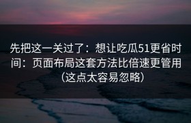 先把这一关过了：想让吃瓜51更省时间：页面布局这套方法比倍速更管用（这点太容易忽略）