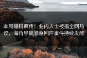 本周爆料疯传！业内人士被指全网热议，海角导航紧急回应事件持续发酵
