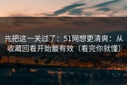 先把这一关过了：51网想更清爽：从收藏回看开始最有效（看完你就懂）