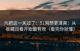先把这一关过了：51网想更清爽：从收藏回看开始最有效（看完你就懂）