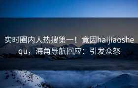 实时圈内人热搜第一！竟因haijiaoshequ，海角导航回应：引发众怒