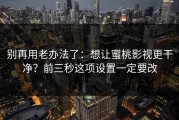 别再用老办法了：想让蜜桃影视更干净？前三秒这项设置一定要改