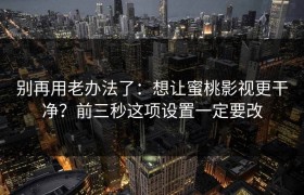 别再用老办法了：想让蜜桃影视更干净？前三秒这项设置一定要改