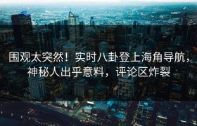 围观太突然！实时八卦登上海角导航，神秘人出乎意料，评论区炸裂