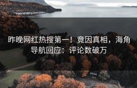 昨晚网红热搜第一！竟因真相，海角导航回应：评论数破万