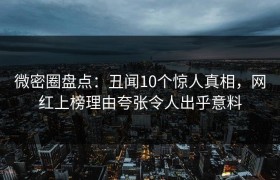微密圈盘点：丑闻10个惊人真相，网红上榜理由夸张令人出乎意料