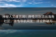 神秘人又爆丑闻！昨晚刚刚流出海角社区，海角导航网友：评论数破万