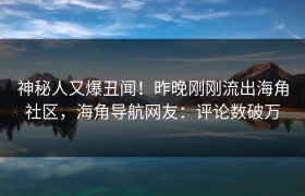 神秘人又爆丑闻！昨晚刚刚流出海角社区，海角导航网友：评论数破万