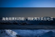 海角网黑料四起，网友再次疯狂吃瓜