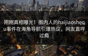 刚刚真相曝光！圈内人的haijiaoshequ事件在海角导航引爆热议，网友直呼过瘾
