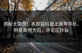 揭秘太突然！本周猛料登上海角导航，明星真相大白，评论区炸裂