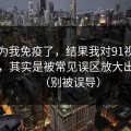 我以为我免疫了，结果我对91视频的偏见，其实是被常见误区放大出来的（别被误导）