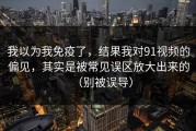 我以为我免疫了，结果我对91视频的偏见，其实是被常见误区放大出来的（别被误导）