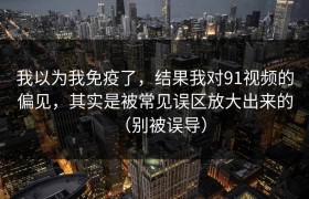 我以为我免疫了，结果我对91视频的偏见，其实是被常见误区放大出来的（别被误导）